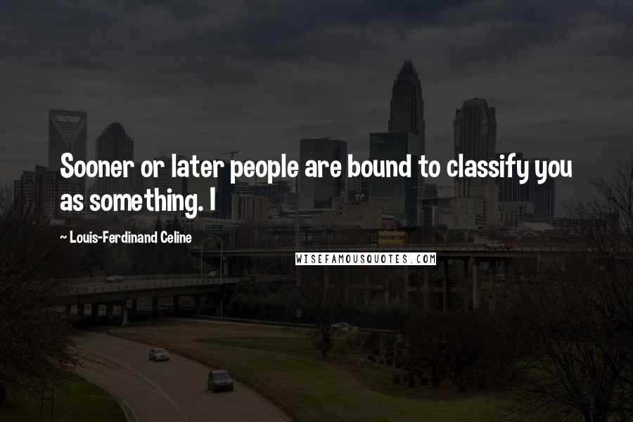 Louis-Ferdinand Celine Quotes: Sooner or later people are bound to classify you as something. I