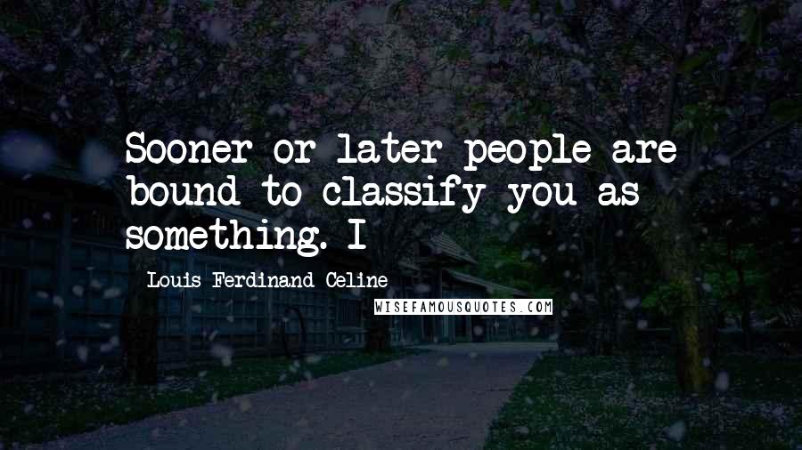 Louis-Ferdinand Celine Quotes: Sooner or later people are bound to classify you as something. I