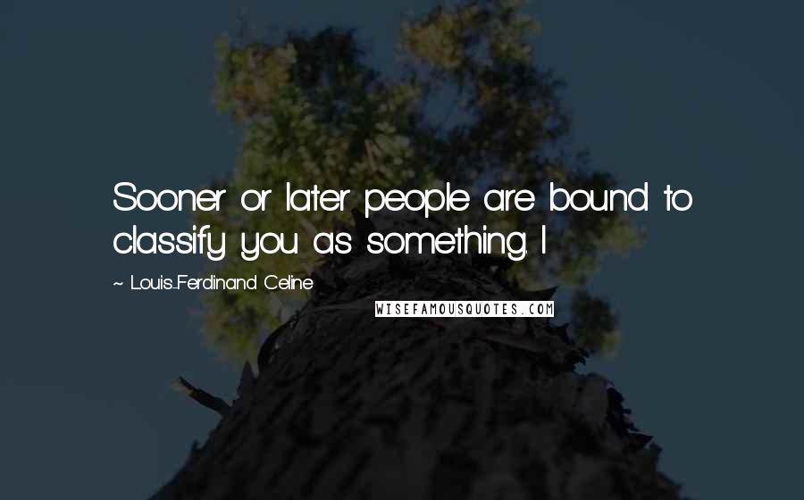 Louis-Ferdinand Celine Quotes: Sooner or later people are bound to classify you as something. I