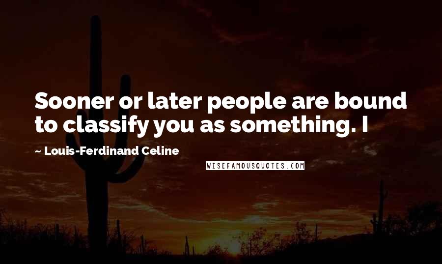 Louis-Ferdinand Celine Quotes: Sooner or later people are bound to classify you as something. I