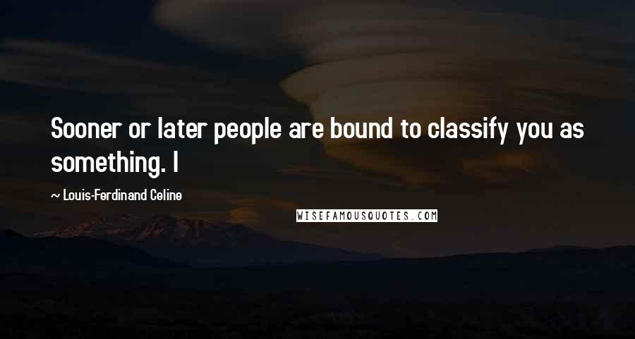 Louis-Ferdinand Celine Quotes: Sooner or later people are bound to classify you as something. I