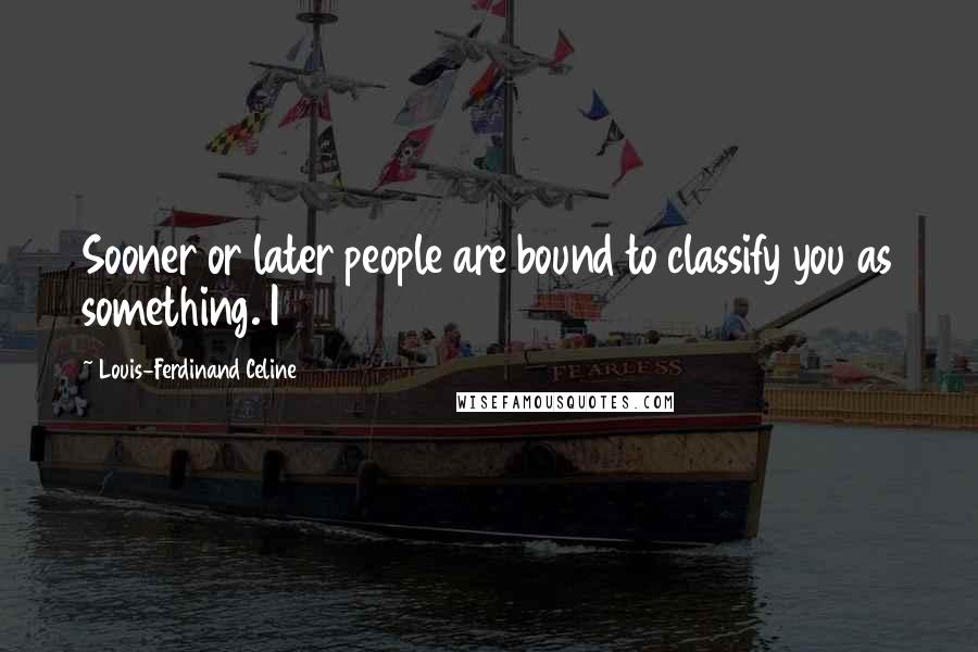 Louis-Ferdinand Celine Quotes: Sooner or later people are bound to classify you as something. I