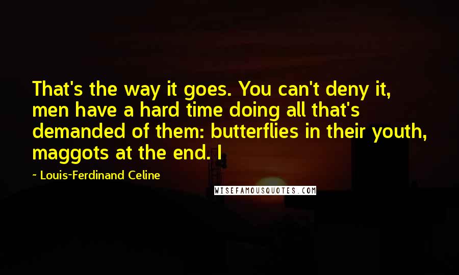 Louis-Ferdinand Celine Quotes: That's the way it goes. You can't deny it, men have a hard time doing all that's demanded of them: butterflies in their youth, maggots at the end. I