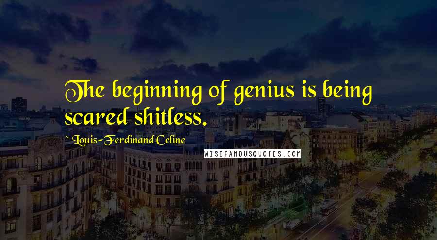 Louis-Ferdinand Celine Quotes: The beginning of genius is being scared shitless.