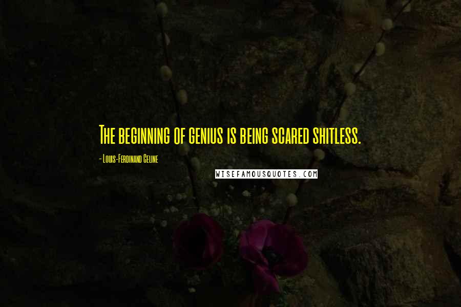 Louis-Ferdinand Celine Quotes: The beginning of genius is being scared shitless.