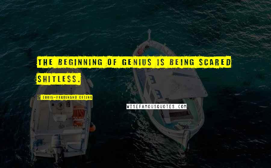 Louis-Ferdinand Celine Quotes: The beginning of genius is being scared shitless.