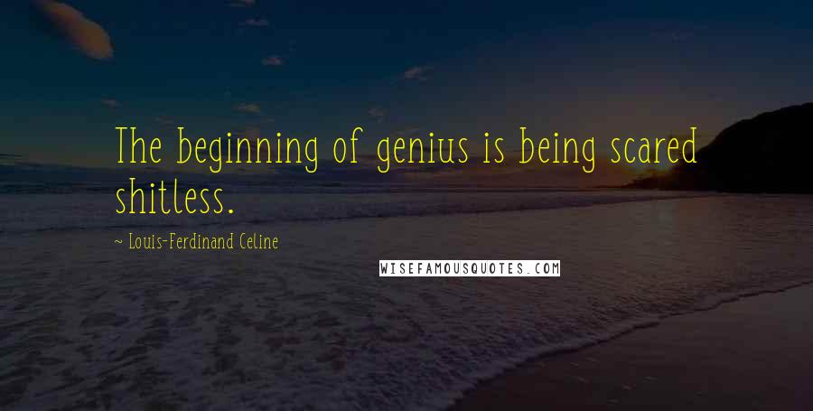 Louis-Ferdinand Celine Quotes: The beginning of genius is being scared shitless.