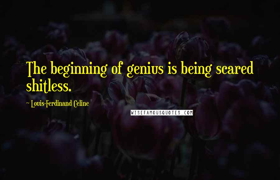 Louis-Ferdinand Celine Quotes: The beginning of genius is being scared shitless.