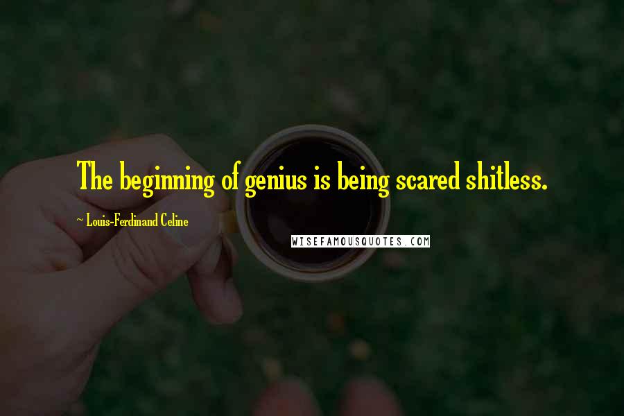 Louis-Ferdinand Celine Quotes: The beginning of genius is being scared shitless.