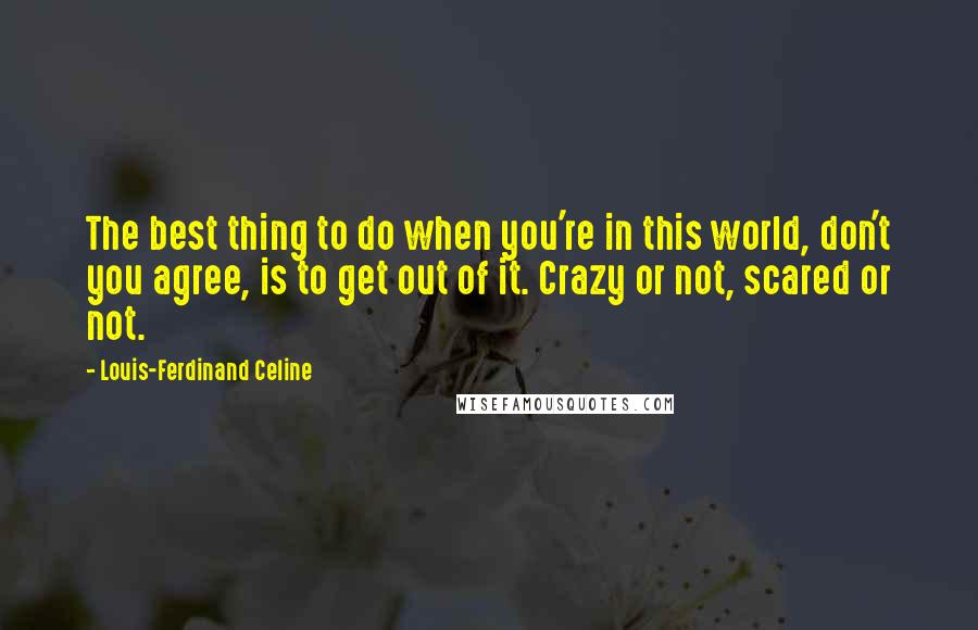Louis-Ferdinand Celine Quotes: The best thing to do when you're in this world, don't you agree, is to get out of it. Crazy or not, scared or not.