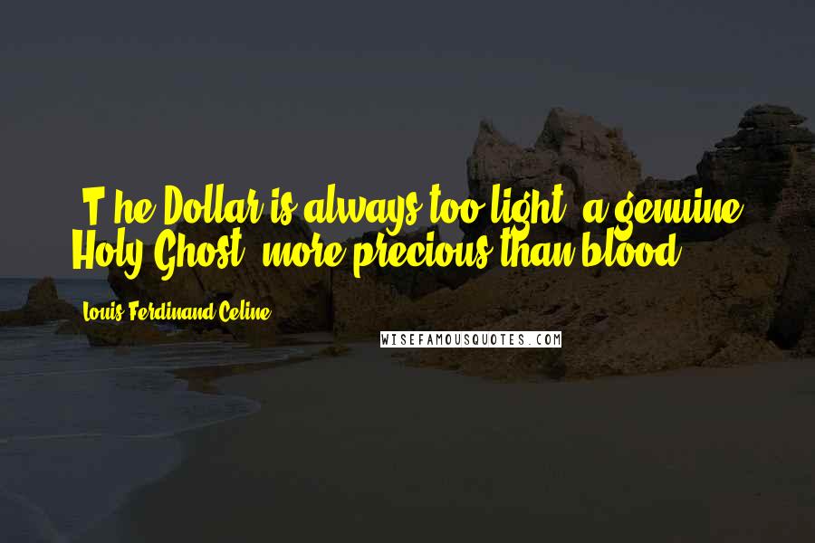 Louis-Ferdinand Celine Quotes: [T]he Dollar is always too light, a genuine Holy Ghost, more precious than blood.