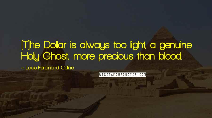 Louis-Ferdinand Celine Quotes: [T]he Dollar is always too light, a genuine Holy Ghost, more precious than blood.