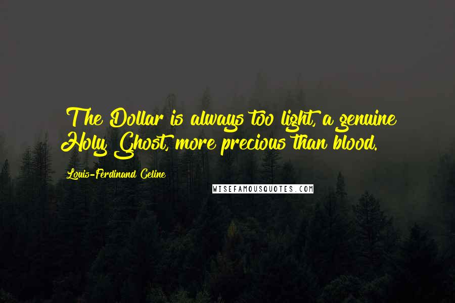 Louis-Ferdinand Celine Quotes: [T]he Dollar is always too light, a genuine Holy Ghost, more precious than blood.