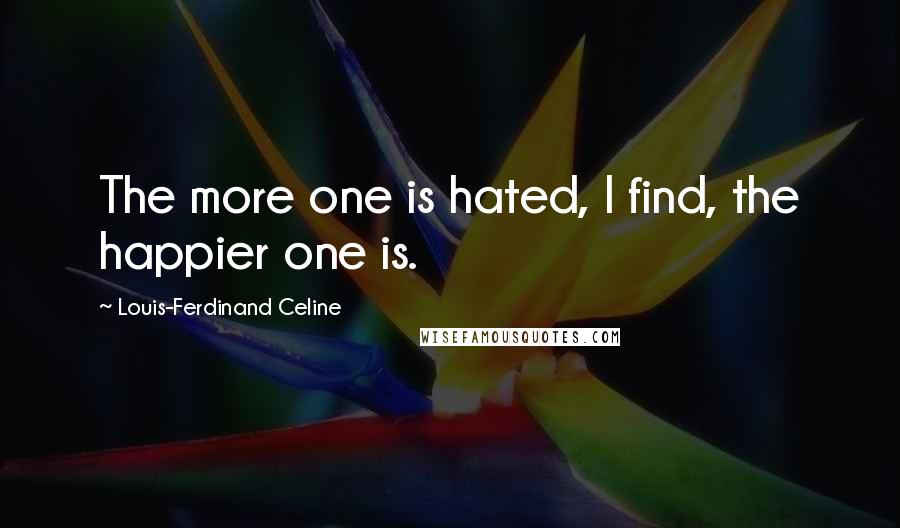 Louis-Ferdinand Celine Quotes: The more one is hated, I find, the happier one is.