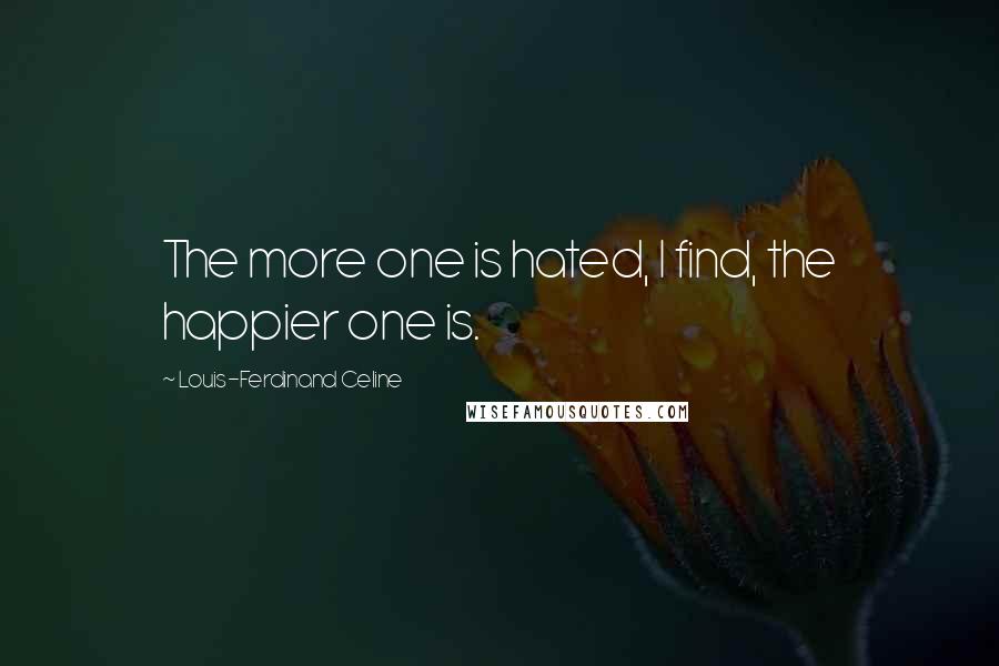 Louis-Ferdinand Celine Quotes: The more one is hated, I find, the happier one is.