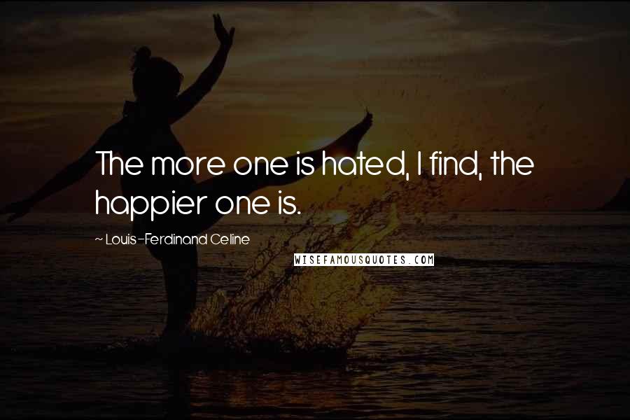 Louis-Ferdinand Celine Quotes: The more one is hated, I find, the happier one is.