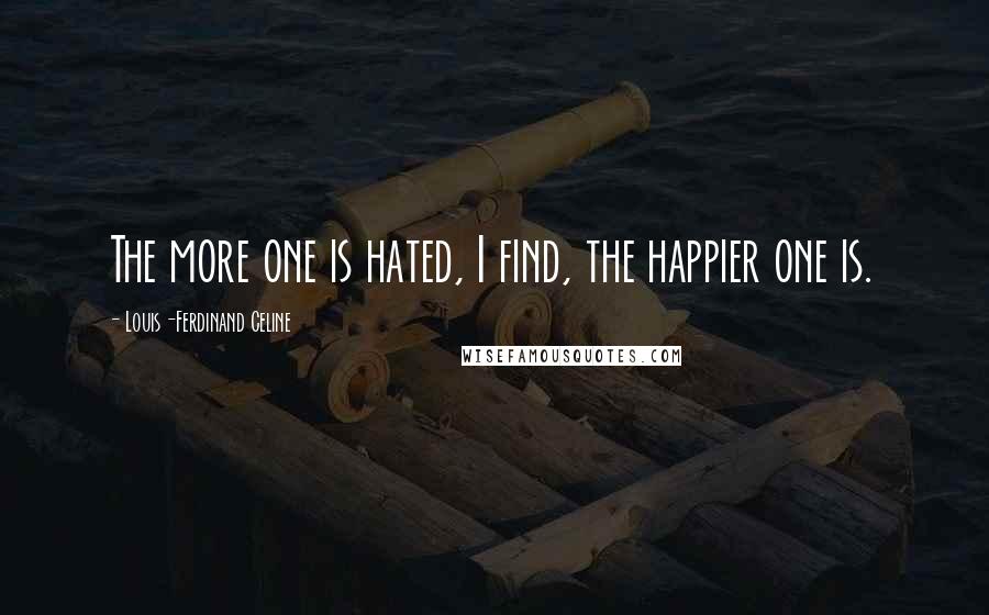 Louis-Ferdinand Celine Quotes: The more one is hated, I find, the happier one is.