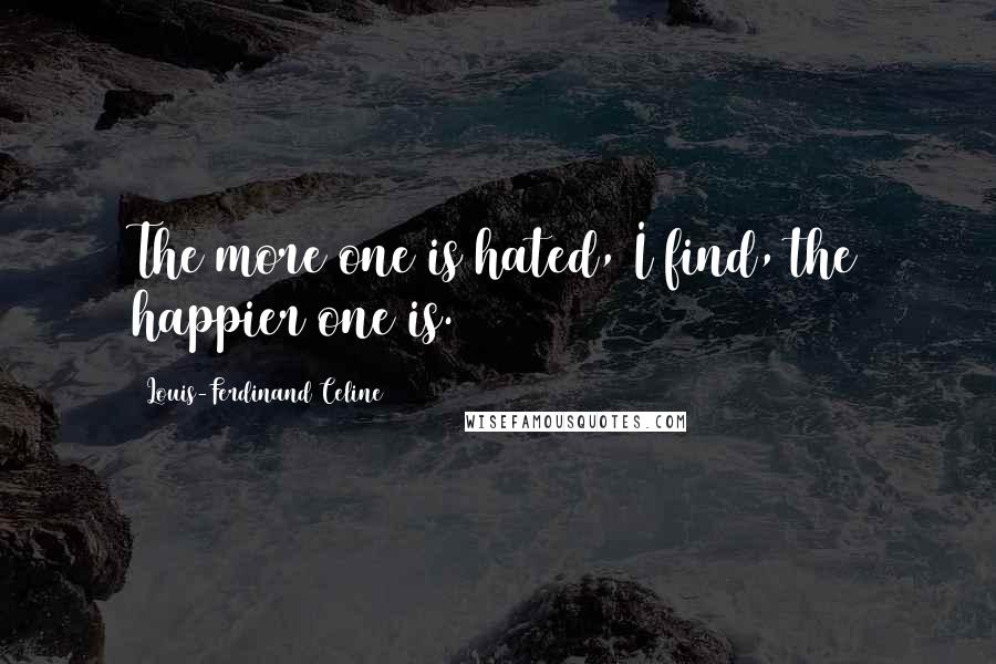 Louis-Ferdinand Celine Quotes: The more one is hated, I find, the happier one is.