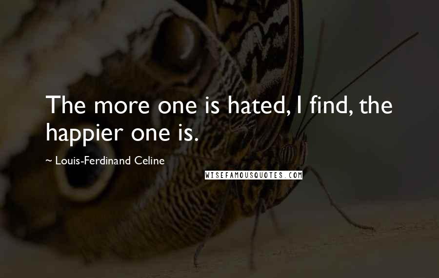 Louis-Ferdinand Celine Quotes: The more one is hated, I find, the happier one is.