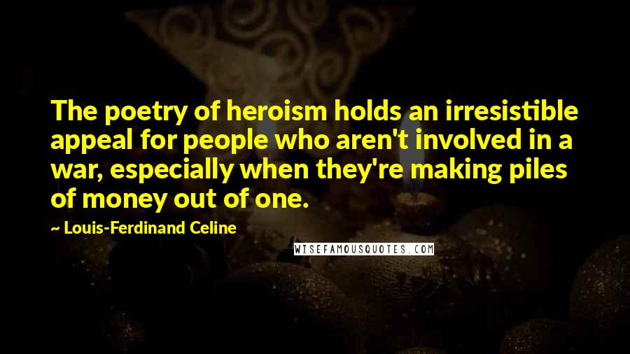 Louis-Ferdinand Celine Quotes: The poetry of heroism holds an irresistible appeal for people who aren't involved in a war, especially when they're making piles of money out of one.