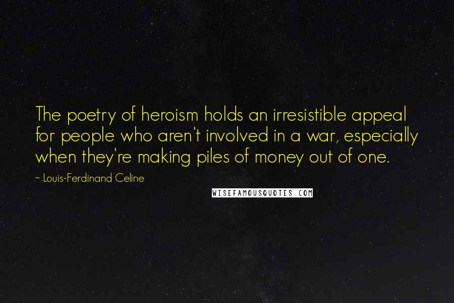 Louis-Ferdinand Celine Quotes: The poetry of heroism holds an irresistible appeal for people who aren't involved in a war, especially when they're making piles of money out of one.