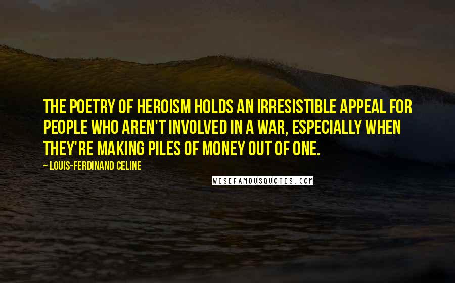 Louis-Ferdinand Celine Quotes: The poetry of heroism holds an irresistible appeal for people who aren't involved in a war, especially when they're making piles of money out of one.