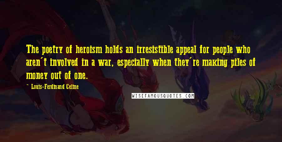 Louis-Ferdinand Celine Quotes: The poetry of heroism holds an irresistible appeal for people who aren't involved in a war, especially when they're making piles of money out of one.