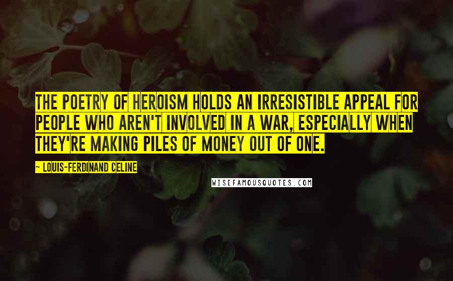 Louis-Ferdinand Celine Quotes: The poetry of heroism holds an irresistible appeal for people who aren't involved in a war, especially when they're making piles of money out of one.