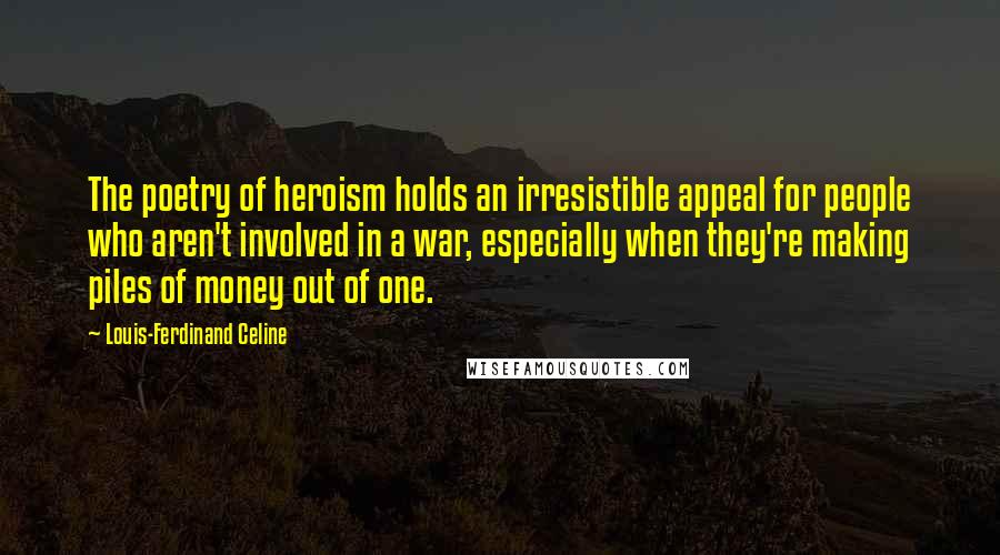 Louis-Ferdinand Celine Quotes: The poetry of heroism holds an irresistible appeal for people who aren't involved in a war, especially when they're making piles of money out of one.