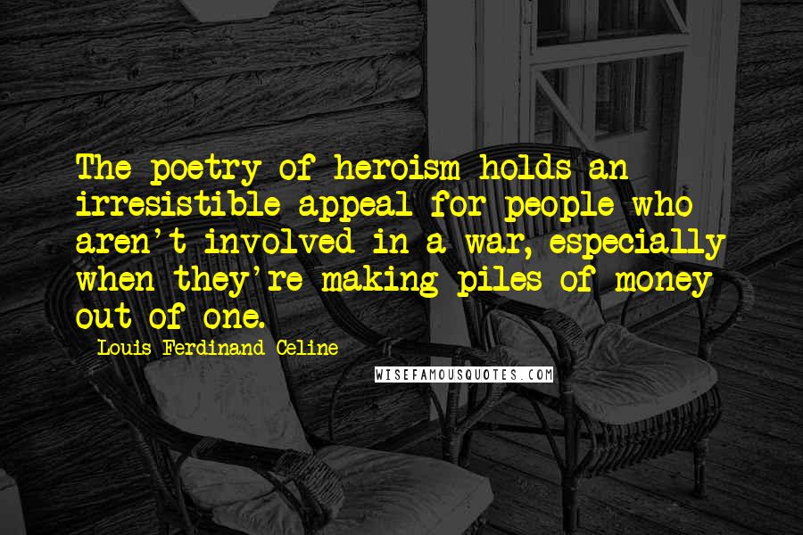 Louis-Ferdinand Celine Quotes: The poetry of heroism holds an irresistible appeal for people who aren't involved in a war, especially when they're making piles of money out of one.