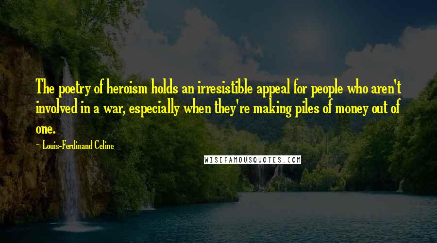 Louis-Ferdinand Celine Quotes: The poetry of heroism holds an irresistible appeal for people who aren't involved in a war, especially when they're making piles of money out of one.