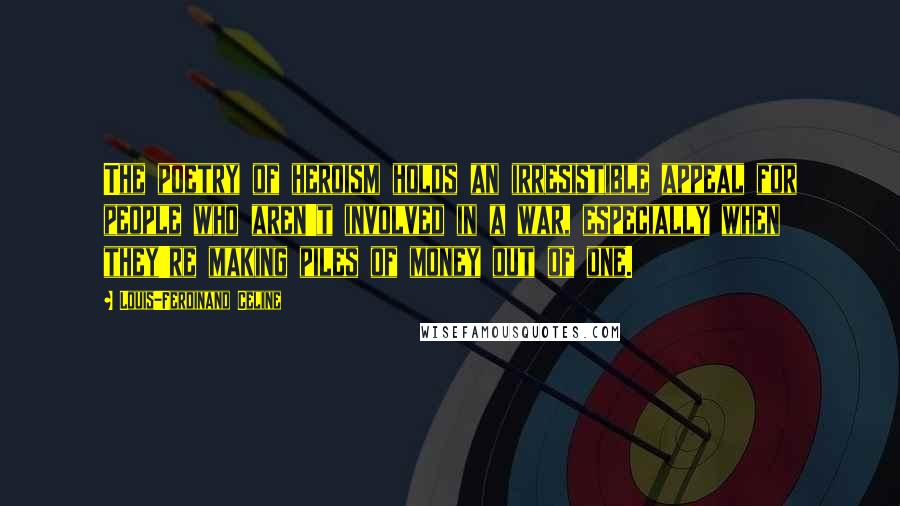 Louis-Ferdinand Celine Quotes: The poetry of heroism holds an irresistible appeal for people who aren't involved in a war, especially when they're making piles of money out of one.