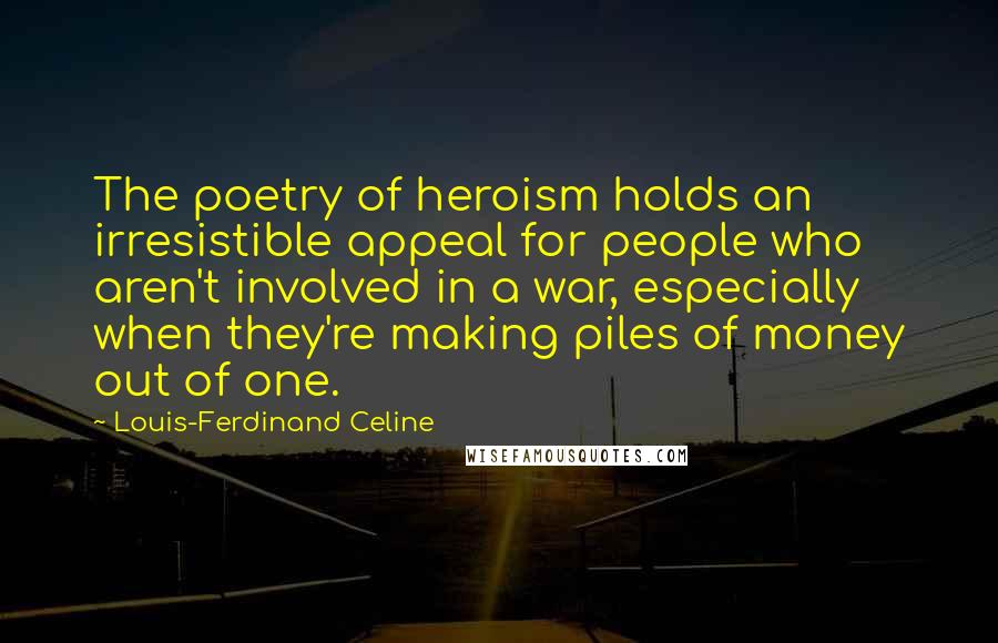 Louis-Ferdinand Celine Quotes: The poetry of heroism holds an irresistible appeal for people who aren't involved in a war, especially when they're making piles of money out of one.