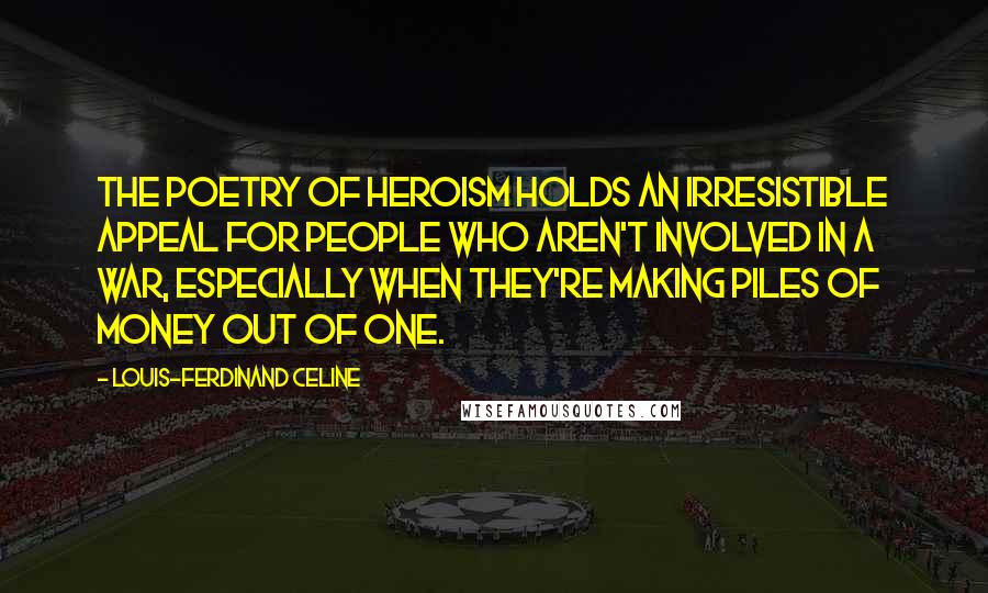 Louis-Ferdinand Celine Quotes: The poetry of heroism holds an irresistible appeal for people who aren't involved in a war, especially when they're making piles of money out of one.