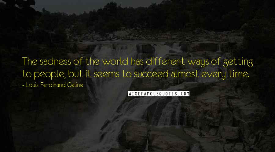 Louis-Ferdinand Celine Quotes: The sadness of the world has different ways of getting to people, but it seems to succeed almost every time.