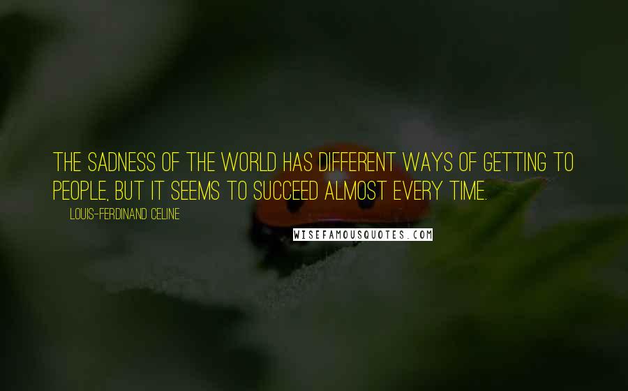 Louis-Ferdinand Celine Quotes: The sadness of the world has different ways of getting to people, but it seems to succeed almost every time.