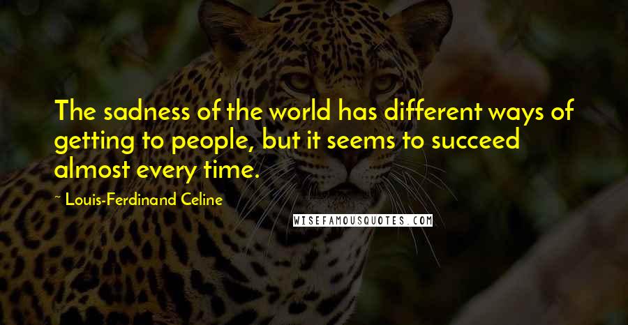 Louis-Ferdinand Celine Quotes: The sadness of the world has different ways of getting to people, but it seems to succeed almost every time.