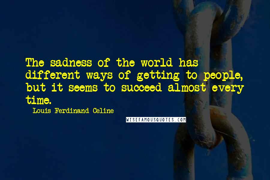 Louis-Ferdinand Celine Quotes: The sadness of the world has different ways of getting to people, but it seems to succeed almost every time.