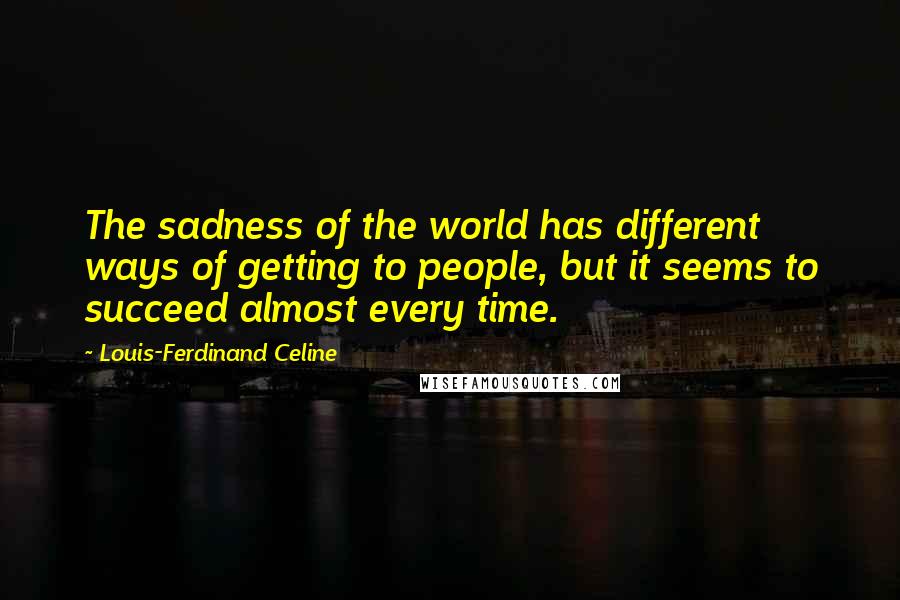 Louis-Ferdinand Celine Quotes: The sadness of the world has different ways of getting to people, but it seems to succeed almost every time.