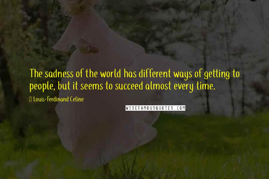 Louis-Ferdinand Celine Quotes: The sadness of the world has different ways of getting to people, but it seems to succeed almost every time.
