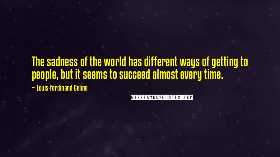 Louis-Ferdinand Celine Quotes: The sadness of the world has different ways of getting to people, but it seems to succeed almost every time.