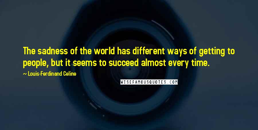 Louis-Ferdinand Celine Quotes: The sadness of the world has different ways of getting to people, but it seems to succeed almost every time.