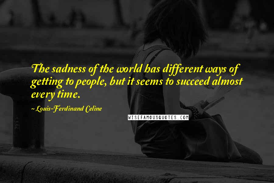 Louis-Ferdinand Celine Quotes: The sadness of the world has different ways of getting to people, but it seems to succeed almost every time.