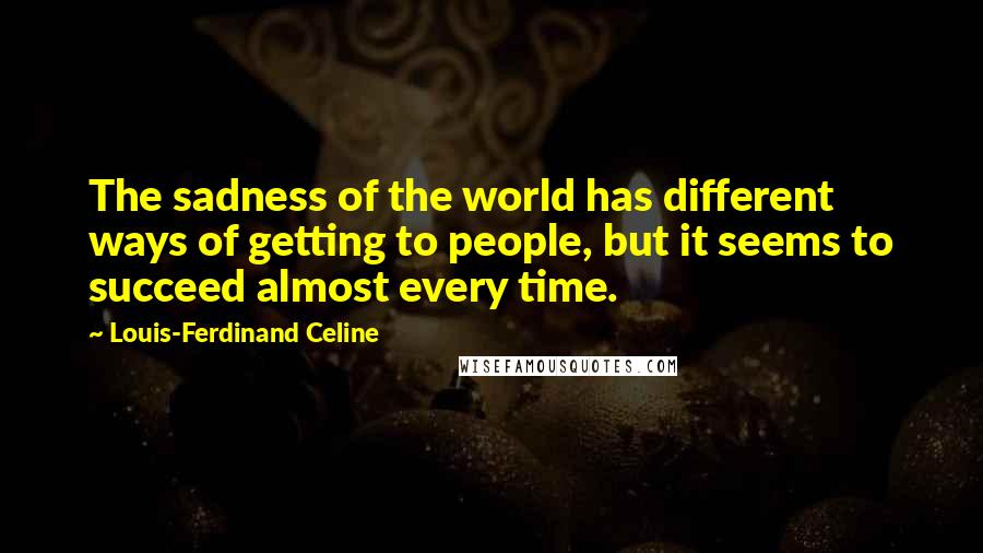 Louis-Ferdinand Celine Quotes: The sadness of the world has different ways of getting to people, but it seems to succeed almost every time.