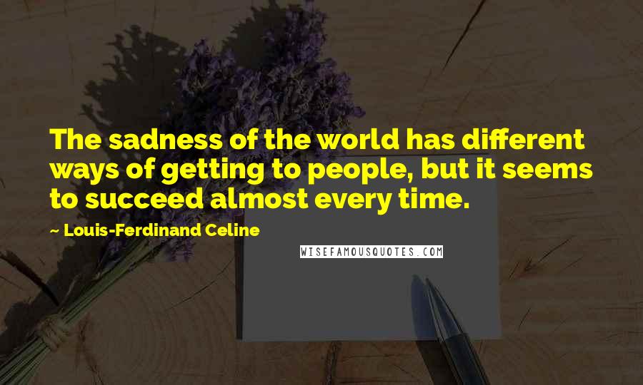 Louis-Ferdinand Celine Quotes: The sadness of the world has different ways of getting to people, but it seems to succeed almost every time.