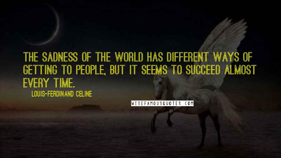 Louis-Ferdinand Celine Quotes: The sadness of the world has different ways of getting to people, but it seems to succeed almost every time.