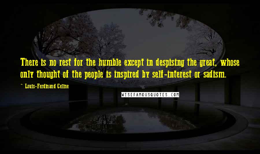 Louis-Ferdinand Celine Quotes: There is no rest for the humble except in despising the great, whose only thought of the people is inspired by self-interest or sadism.