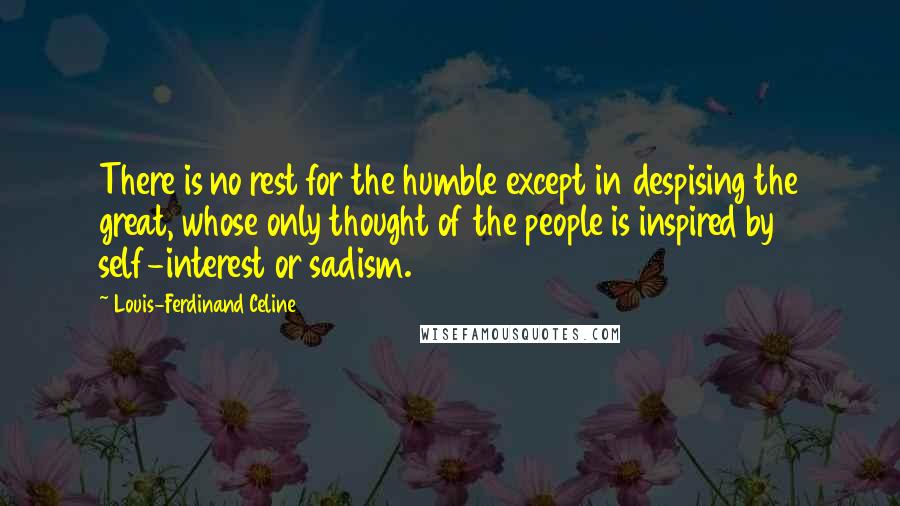 Louis-Ferdinand Celine Quotes: There is no rest for the humble except in despising the great, whose only thought of the people is inspired by self-interest or sadism.