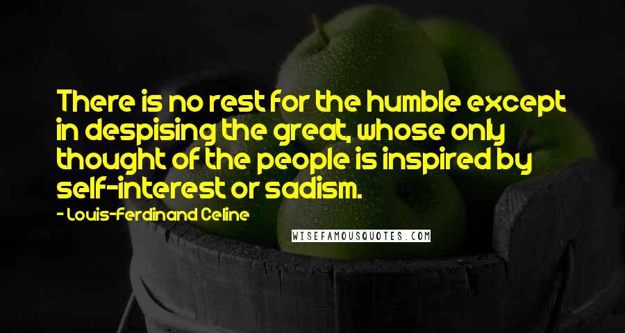 Louis-Ferdinand Celine Quotes: There is no rest for the humble except in despising the great, whose only thought of the people is inspired by self-interest or sadism.