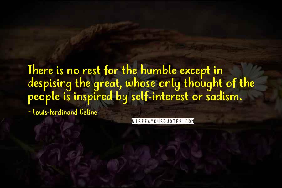 Louis-Ferdinand Celine Quotes: There is no rest for the humble except in despising the great, whose only thought of the people is inspired by self-interest or sadism.